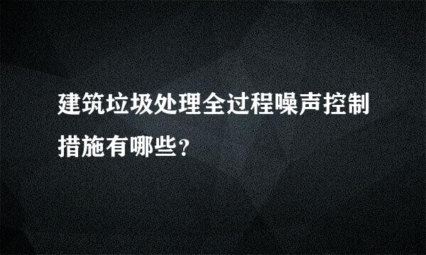 建筑垃圾处理全过程噪声控制措施有哪些？