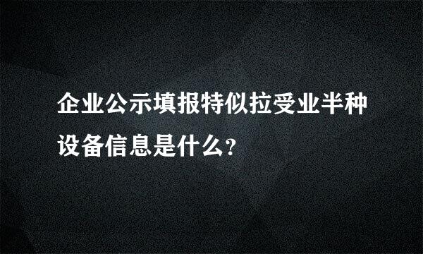 企业公示填报特似拉受业半种设备信息是什么？