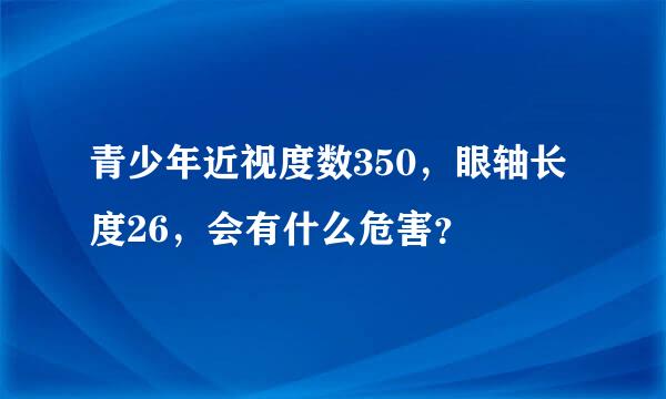 青少年近视度数350，眼轴长度26，会有什么危害？