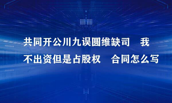 共同开公川九误圆维缺司 我不出资但是占股权 合同怎么写