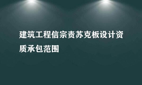 建筑工程信宗责苏克板设计资质承包范围