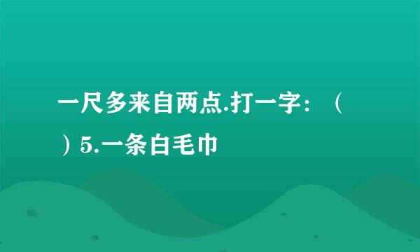 一尺多来自两点.打一字：（）5.一条白毛巾