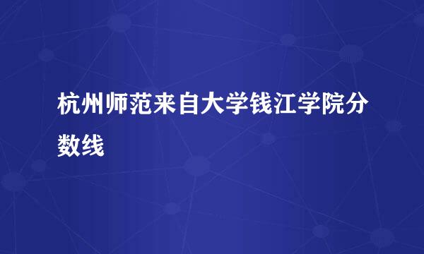 杭州师范来自大学钱江学院分数线