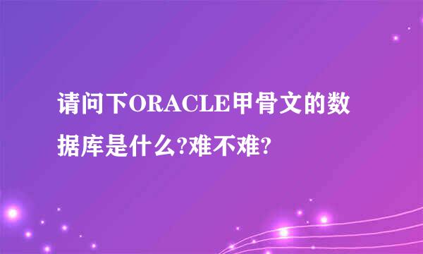 请问下ORACLE甲骨文的数据库是什么?难不难?