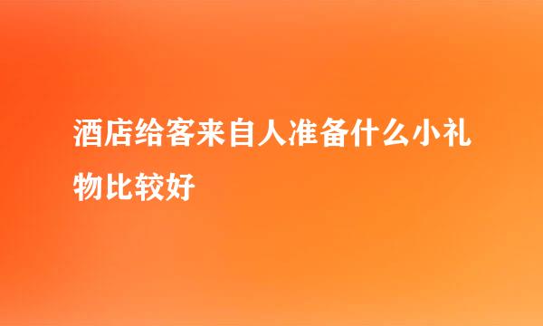 酒店给客来自人准备什么小礼物比较好