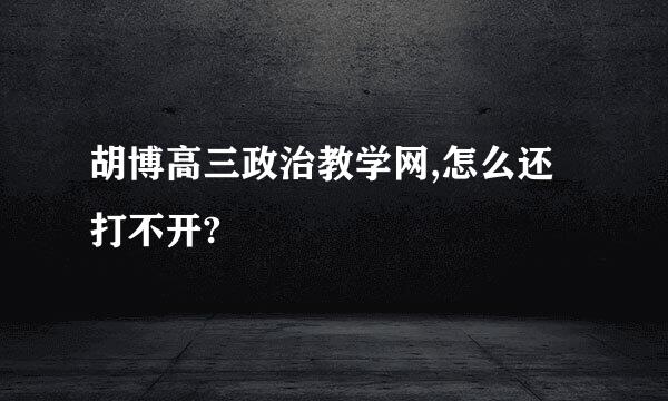 胡博高三政治教学网,怎么还打不开?