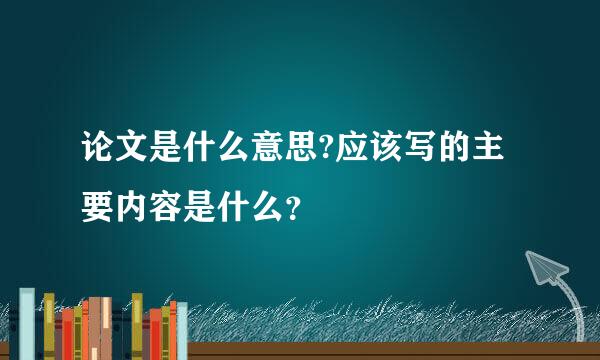 论文是什么意思?应该写的主要内容是什么？