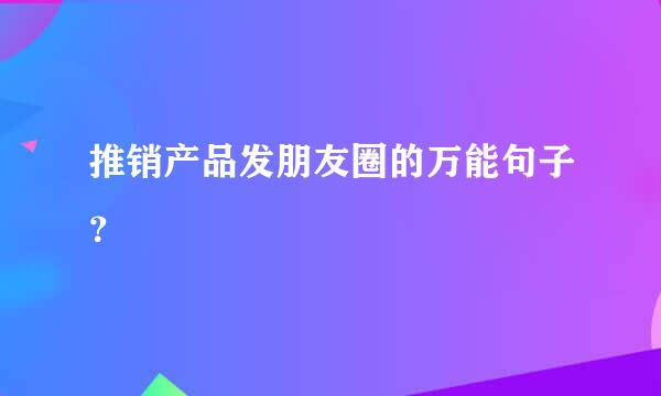 推销产品发朋友圈的万能句子？