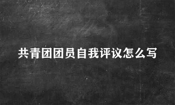 共青团团员自我评议怎么写