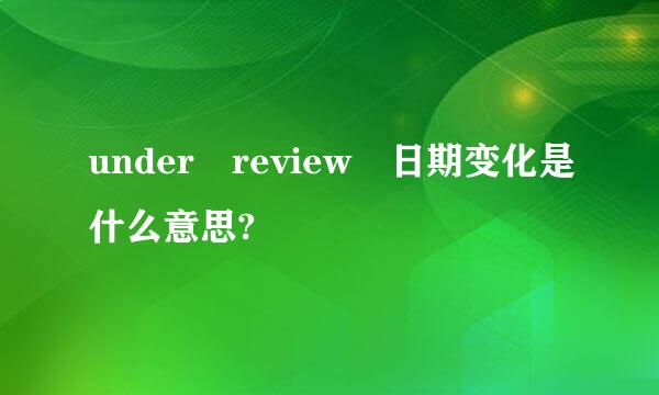 under review 日期变化是什么意思?