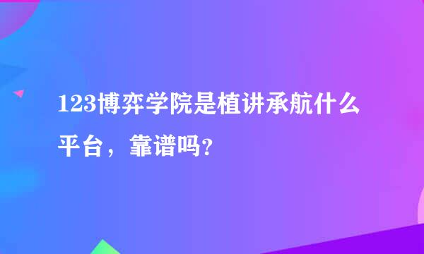 123博弈学院是植讲承航什么平台，靠谱吗？