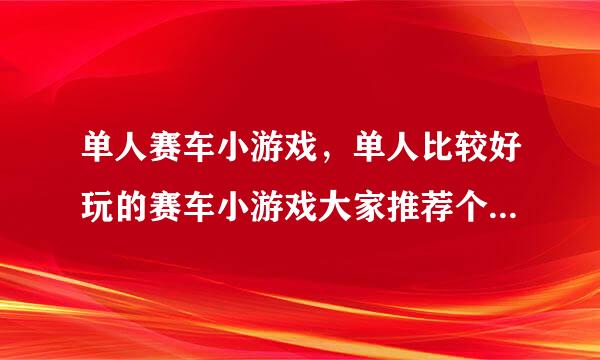 单人赛车小游戏，单人比较好玩的赛车小游戏大家推荐个来。要可以漂移的。