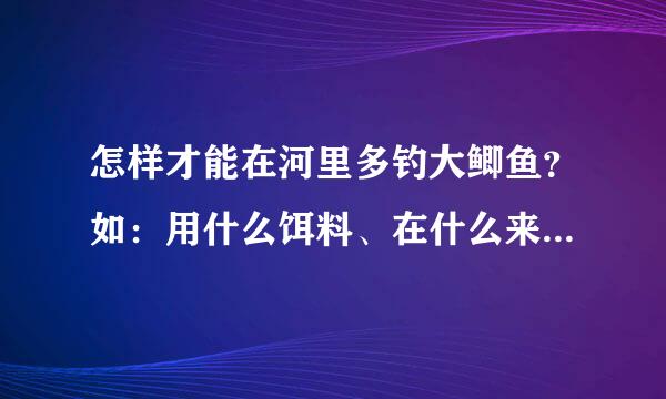 怎样才能在河里多钓大鲫鱼？如：用什么饵料、在什么来自位置等。