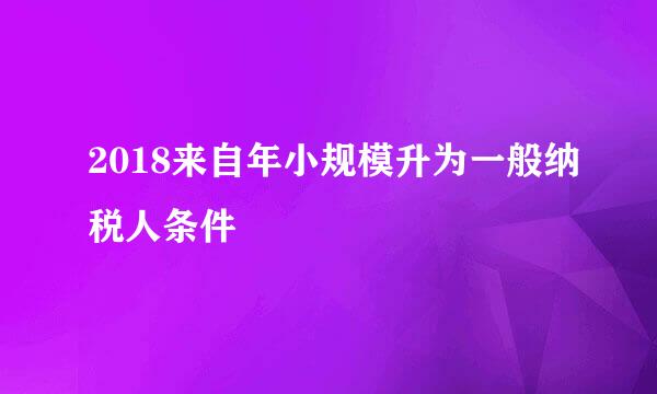 2018来自年小规模升为一般纳税人条件