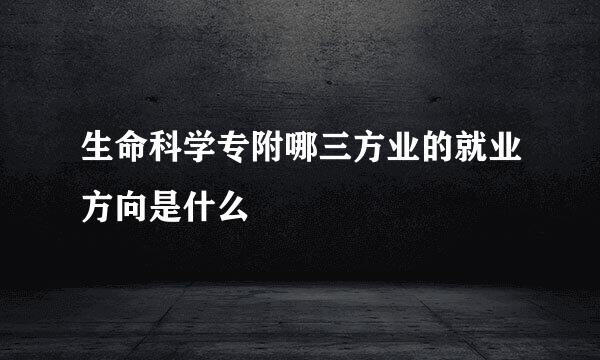 生命科学专附哪三方业的就业方向是什么