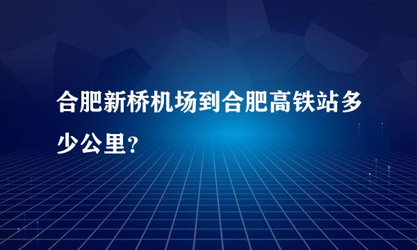 合肥新桥机场到合肥高铁站多少公里？