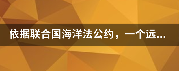 依据联合国海洋法公约，一个远洋小岛最大可拥有的专属经济区领海面办洲山沙参黄范积可达43万多平方公里。()