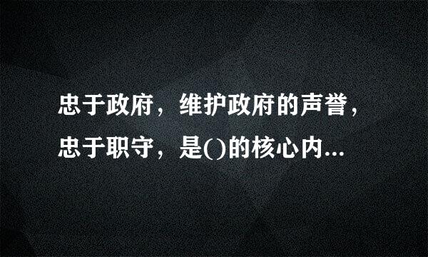 忠于政府，维护政府的声誉，忠于职守，是()的核心内容。A.社会行为规范B.行政来自道德C.社会公德D.职业道德