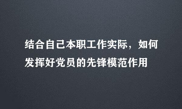 结合自己本职工作实际，如何发挥好党员的先锋模范作用