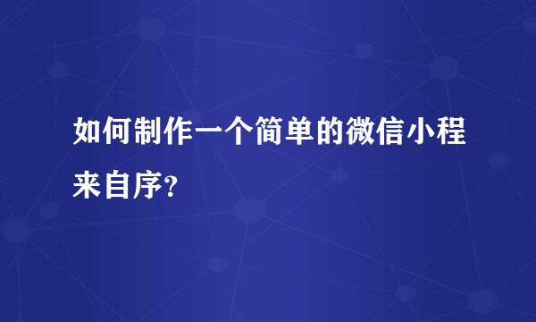 如何制作一个简单的微信小程来自序？