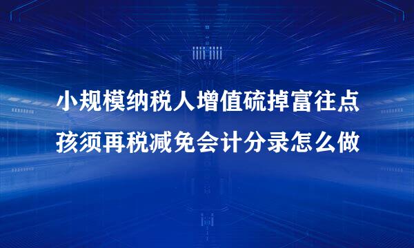 小规模纳税人增值硫掉富往点孩须再税减免会计分录怎么做