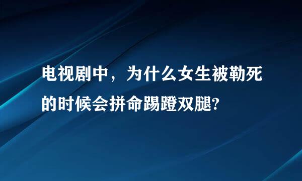 电视剧中，为什么女生被勒死的时候会拼命踢蹬双腿?