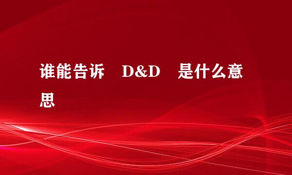 谁能告诉 D&D 是什么意思