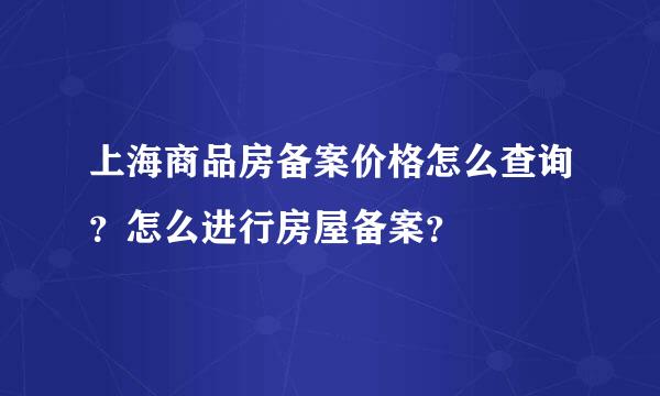 上海商品房备案价格怎么查询？怎么进行房屋备案？