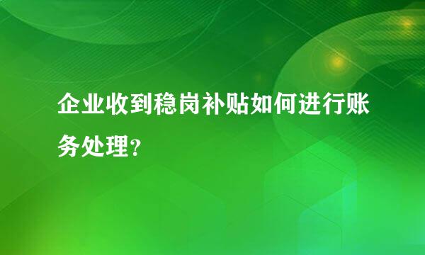 企业收到稳岗补贴如何进行账务处理？