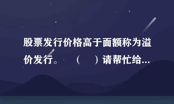 股票发行价格高于面额称为溢价发行。 （ ）请帮忙给出正确答案和分析，谢谢！