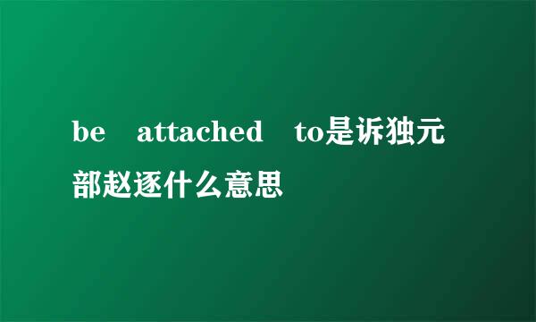 be attached to是诉独元部赵逐什么意思