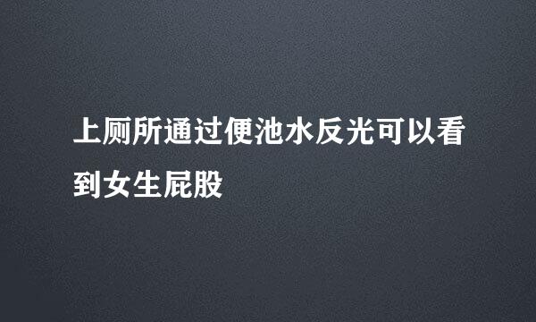 上厕所通过便池水反光可以看到女生屁股