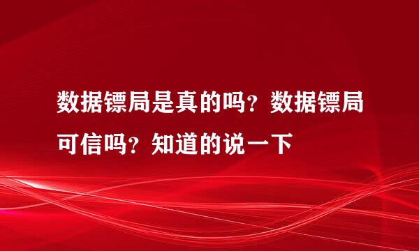 数据镖局是真的吗？数据镖局可信吗？知道的说一下