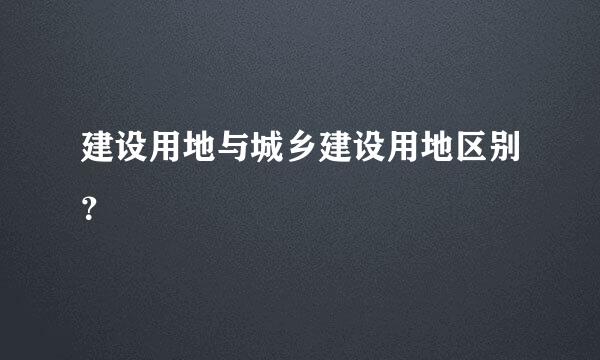 建设用地与城乡建设用地区别？