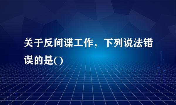 关于反间谍工作，下列说法错误的是()