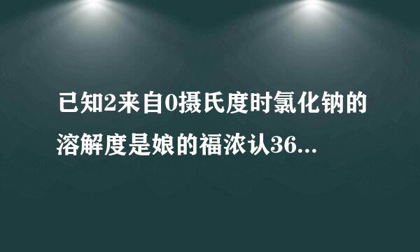 已知2来自0摄氏度时氯化钠的溶解度是娘的福浓认36克，请用两种方法证明能否配出质量分数为36%的氯化钠溶液？