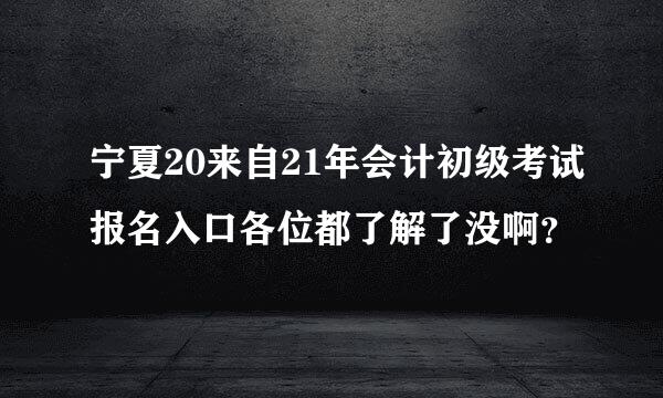 宁夏20来自21年会计初级考试报名入口各位都了解了没啊？