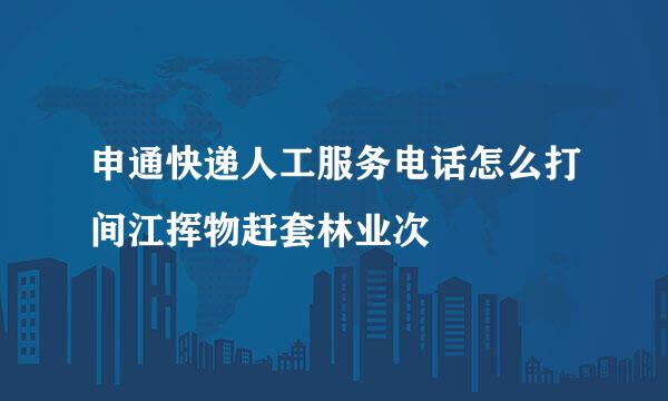 申通快递人工服务电话怎么打间江挥物赶套林业次