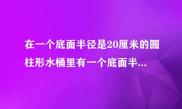 在一个底面半径是20厘米的圆柱形水桶里有一个底面半径是10厘米的圆柱形钢材完全浸没水中，当刚才从水桶里屈/span>