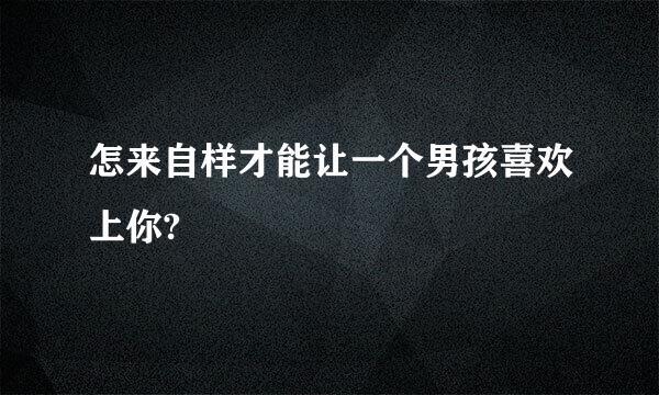 怎来自样才能让一个男孩喜欢上你?