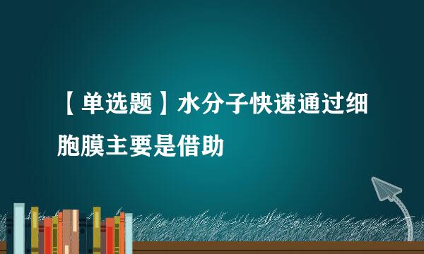 【单选题】水分子快速通过细胞膜主要是借助