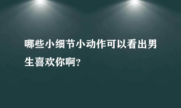 哪些小细节小动作可以看出男生喜欢你啊？