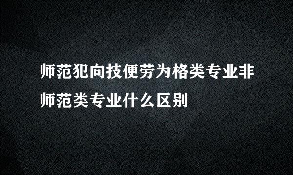 师范犯向技便劳为格类专业非师范类专业什么区别