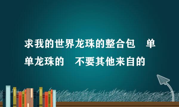 求我的世界龙珠的整合包 单单龙珠的 不要其他来自的