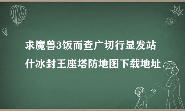 求魔兽3饭而查广切行显发站什冰封王座塔防地图下载地址