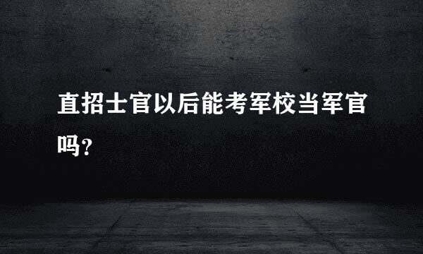 直招士官以后能考军校当军官吗？