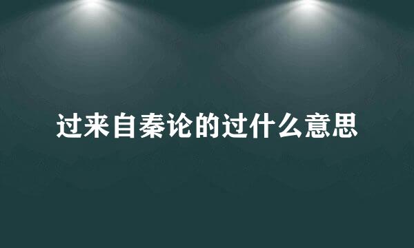 过来自秦论的过什么意思