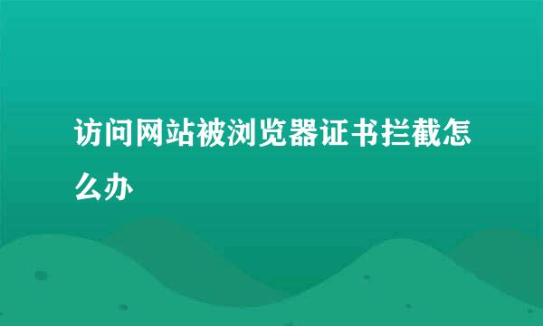 访问网站被浏览器证书拦截怎么办