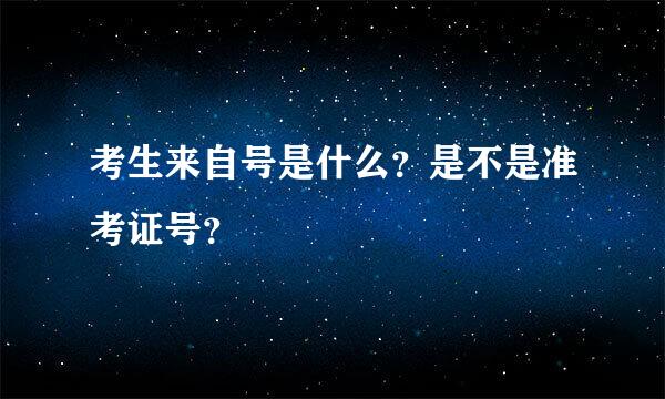 考生来自号是什么？是不是准考证号？