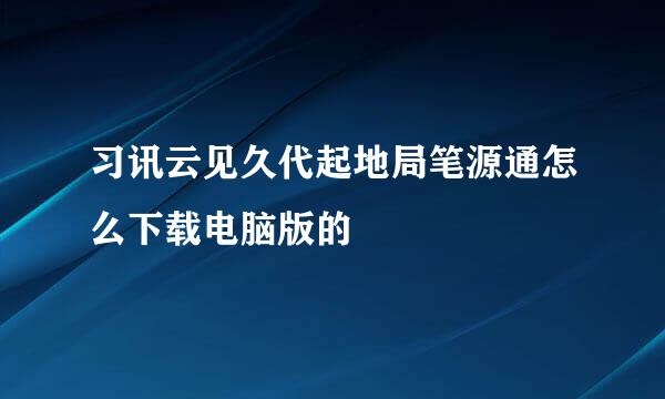 习讯云见久代起地局笔源通怎么下载电脑版的